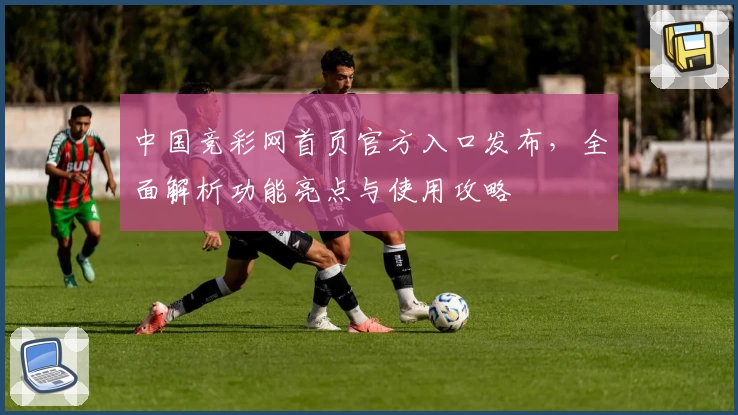 中国竞彩网首页官方入口发布，全面解析功能亮点与使用攻略