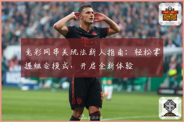 竞彩网串关玩法新人指南：轻松掌握组合模式，开启全新体验