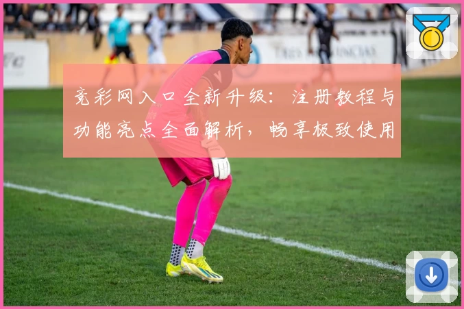 竞彩网入口全新升级：注册教程与功能亮点全面解析，畅享极致使用体验