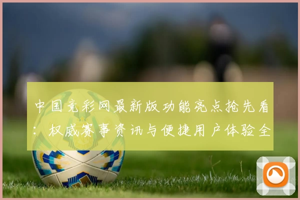 中国竞彩网最新版功能亮点抢先看：权威赛事资讯与便捷用户体验全面升级