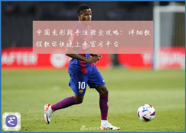 中国竞彩新手注册全攻略：详细教程教你快速上手官方平台
