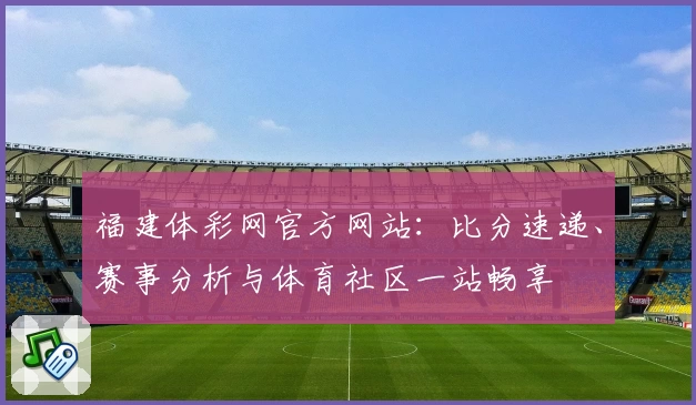 福建体彩网官方网站:比分速递、赛事分析与体育社区一站畅享