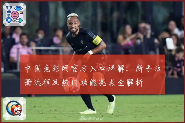 中国竞彩网官方入口详解：新手注册流程及热门功能亮点全解析