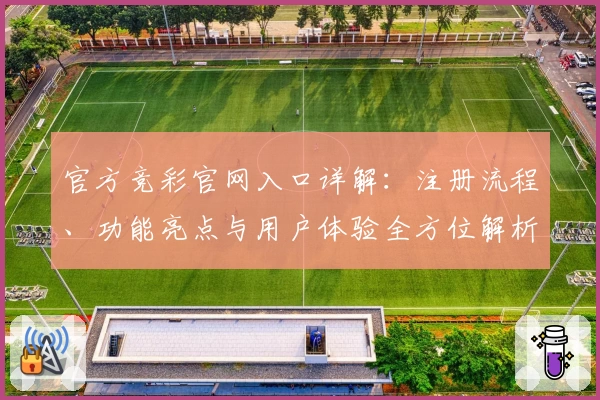 官方竞彩官网入口详解:注册流程、功能亮点与用户体验全方位解析