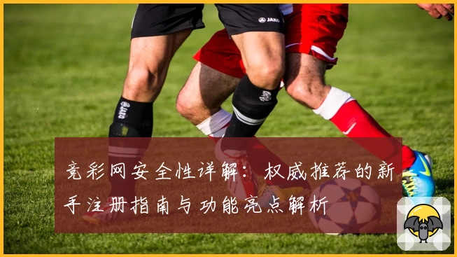 竞彩网安全性详解：权威推荐的新手注册指南与功能亮点解析