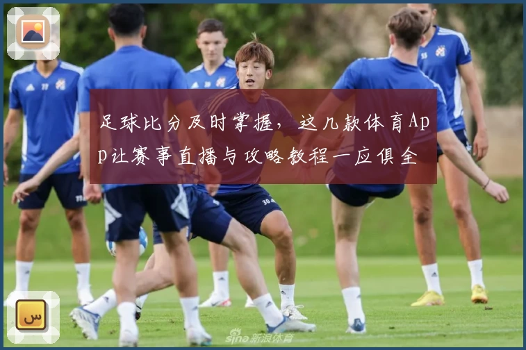 足球比分及时掌握,这几款体育App让赛事直播与攻略教程一应俱全