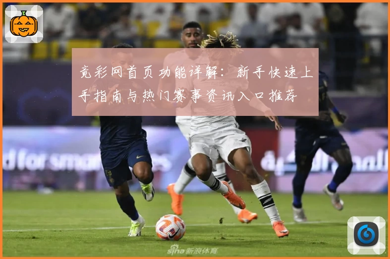 竟彩网首页功能详解：新手快速上手指南与热门赛事资讯入口推荐