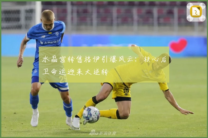 水晶宫转售格伊引爆风云:核心后卫命运迎来大逆转