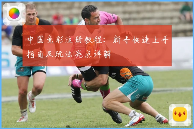 中国竞彩注册教程：新手快速上手指南及玩法亮点详解