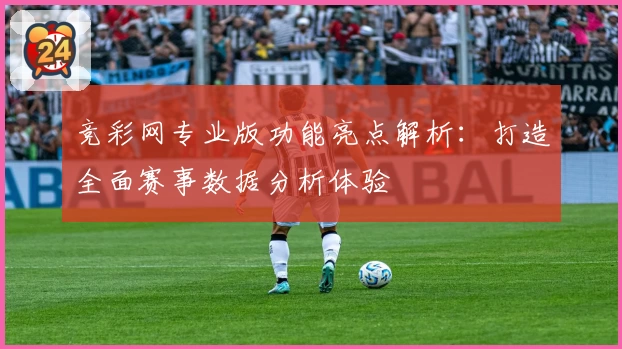 竞彩网专业版功能亮点解析：打造全面赛事数据分析体验