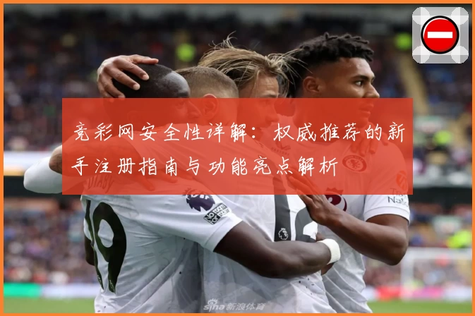 竞彩网安全性详解：权威推荐的新手注册指南与功能亮点解析