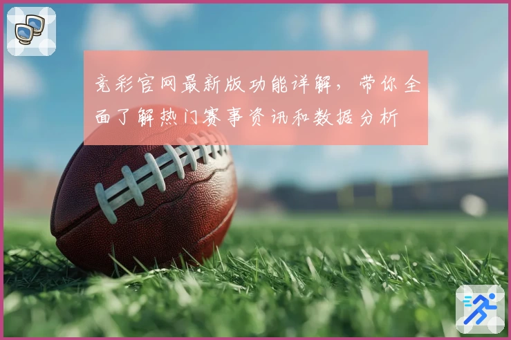 竞彩官网最新版功能详解,带你全面了解热门赛事资讯和数据分析