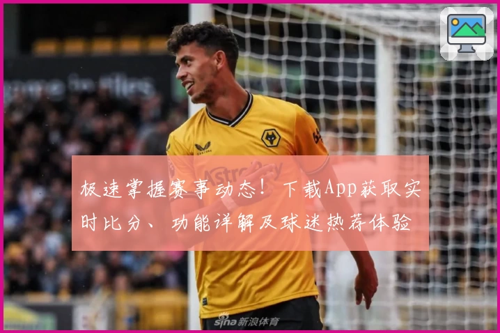 极速掌握赛事动态！下载App获取实时比分、功能详解及球迷热荐体验