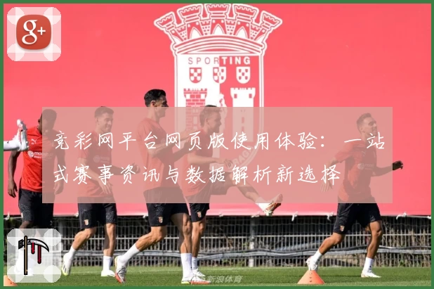 竞彩网平台网页版使用体验:一站式赛事资讯与数据解析新选择