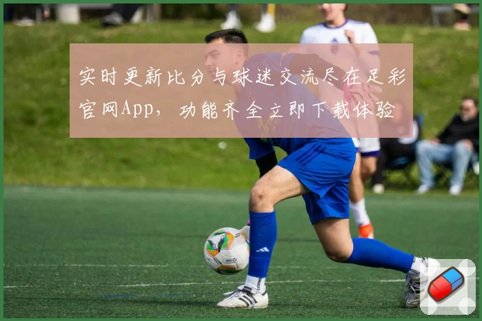 实时更新比分与球迷交流尽在足彩官网App,功能齐全立即下载体验