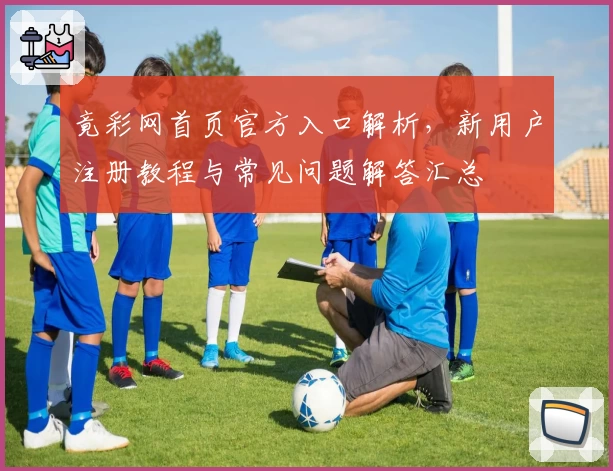 竟彩网首页官方入口解析，新用户注册教程与常见问题解答汇总