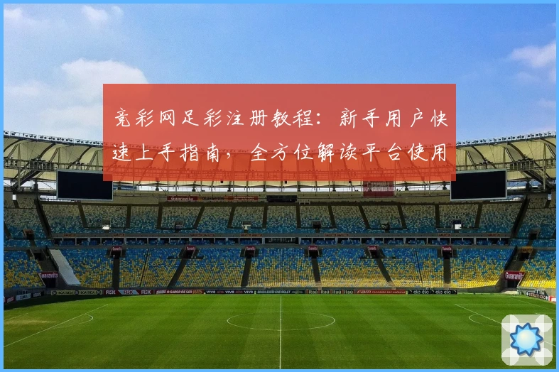 竞彩网足彩注册教程：新手用户快速上手指南，全方位解读平台使用技巧