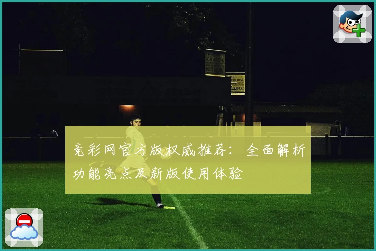 竞彩网官方版权威推荐：全面解析功能亮点及新版使用体验