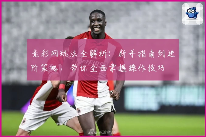 竞彩网玩法全解析：新手指南到进阶策略，带你全面掌握操作技巧