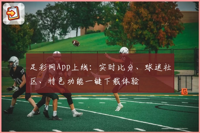 足彩网App上线:实时比分、球迷社区、特色功能一键下载体验