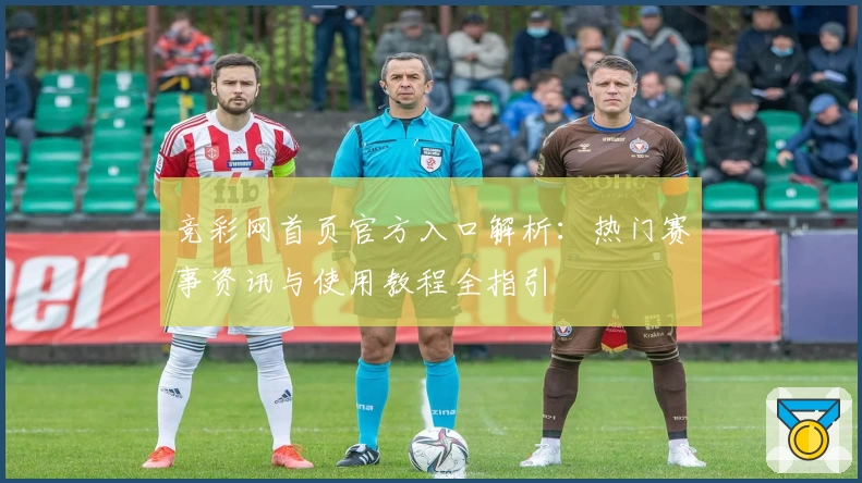 竞彩网首页官方入口解析:热门赛事资讯与使用教程全指引