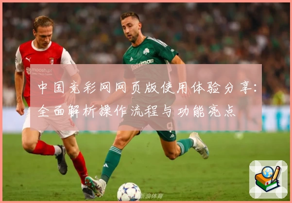 中国竞彩网网页版使用体验分享：全面解析操作流程与功能亮点