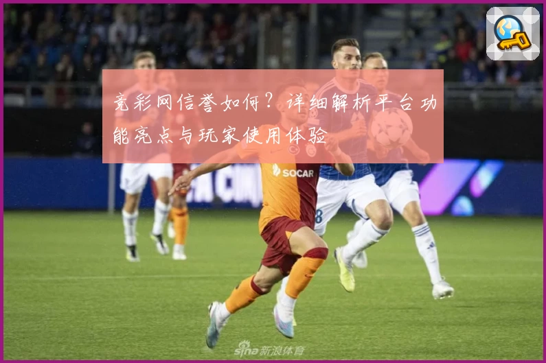 竞彩网信誉如何？详细解析平台功能亮点与玩家使用体验