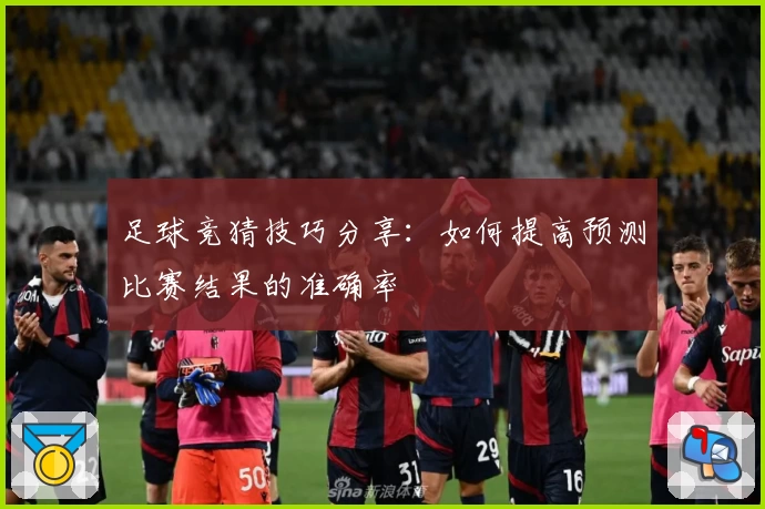 足球竞猜技巧分享：如何提高预测比赛结果的准确率