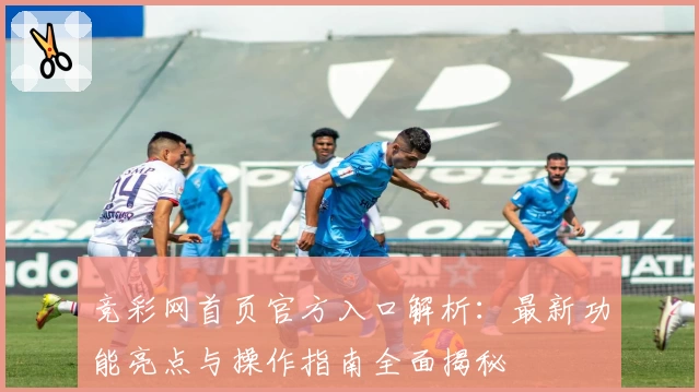 竞彩网首页官方入口解析：最新功能亮点与操作指南全面揭秘