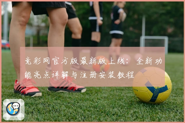 竞彩网官方版最新版上线：全新功能亮点详解与注册安装教程