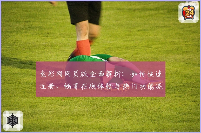 竞彩网网页版全面解析:如何快速注册、畅享在线体验与热门功能亮点